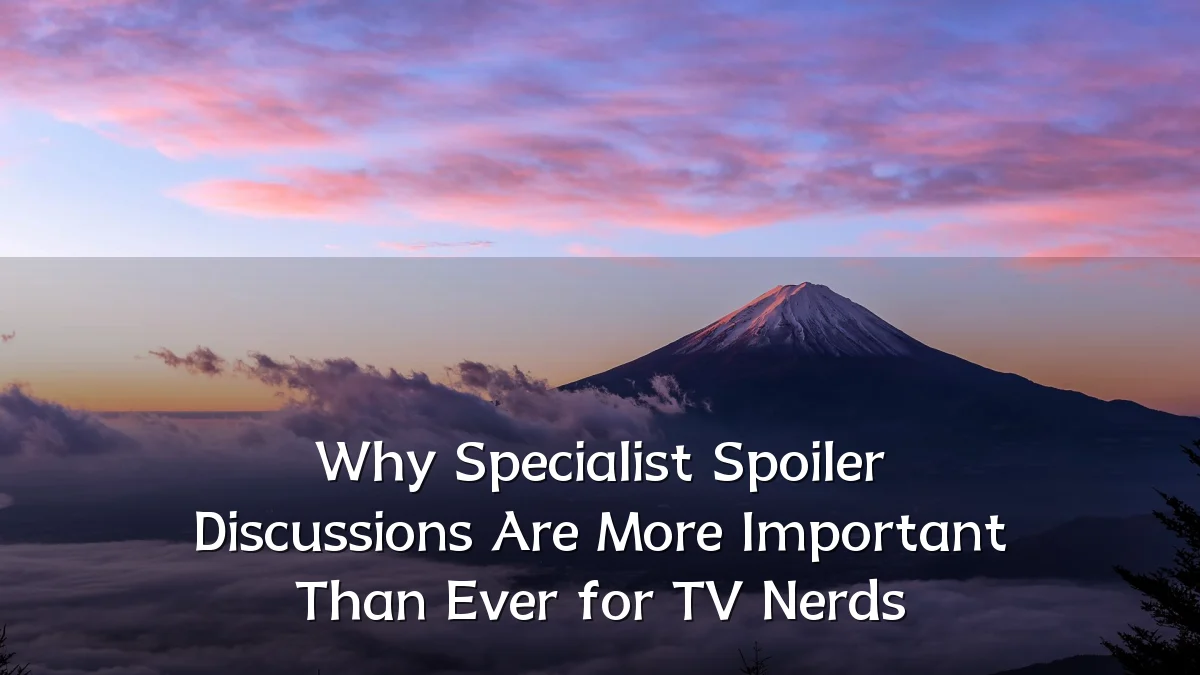 Why Specialist Spoiler Discussions Are More Important Than Ever for TV Nerds