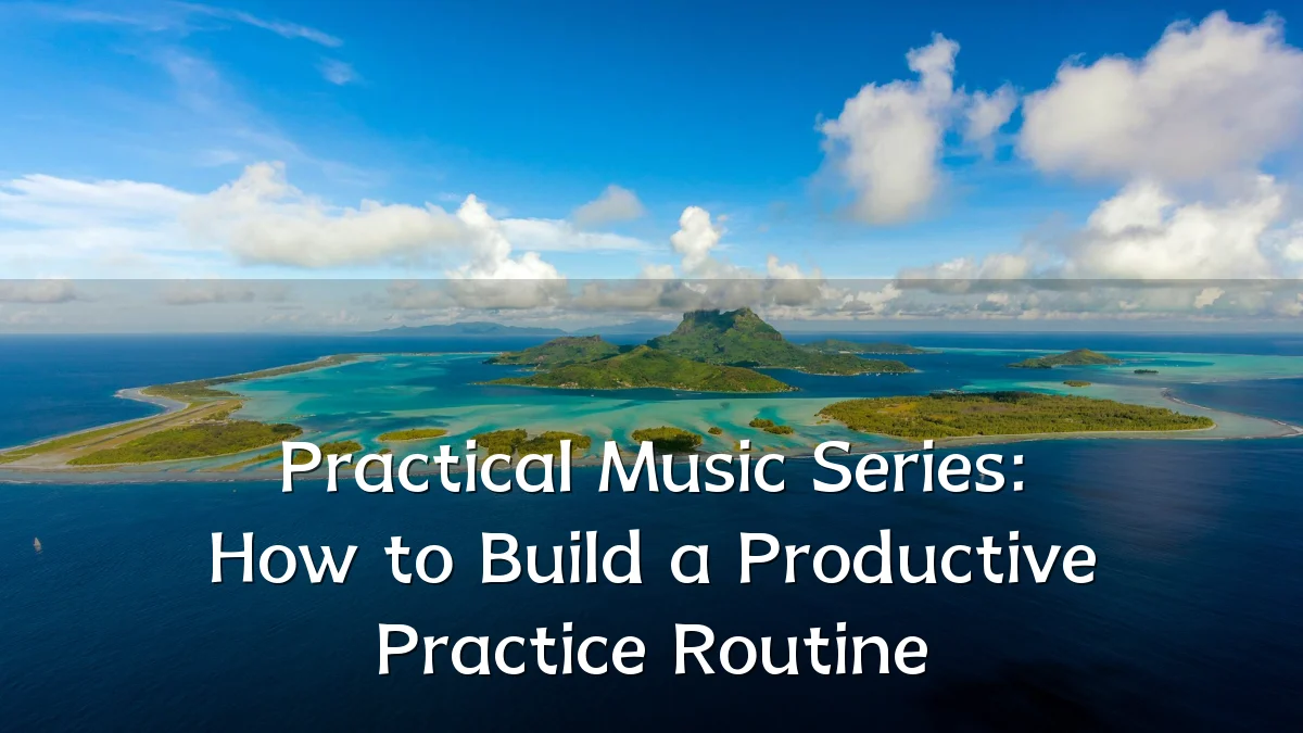 Practical Music Series: How to Build a Productive Practice Routine